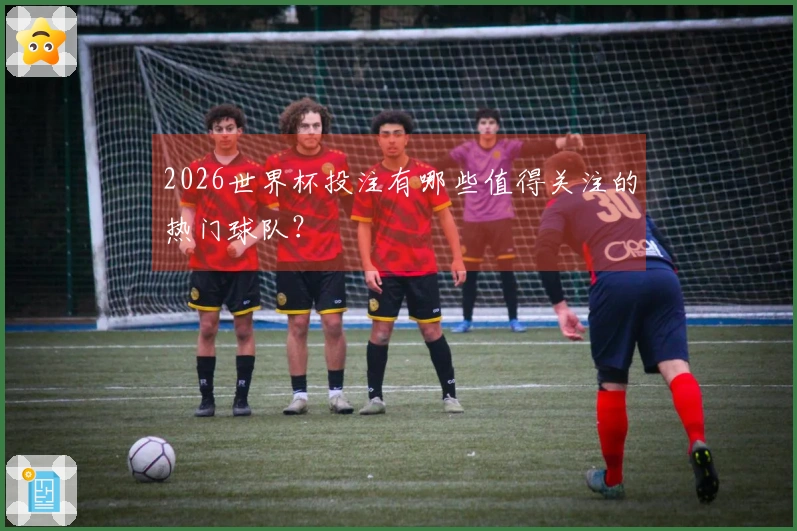 2026世界杯投注有哪些值得关注的热门球队？