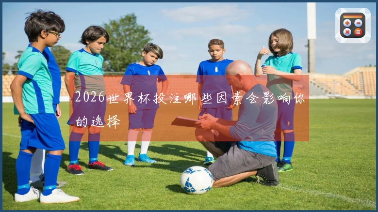 2026世界杯投注哪些因素会影响你的选择