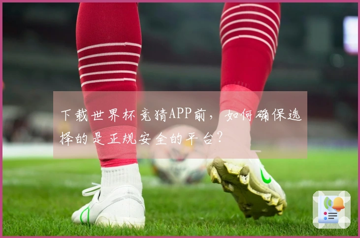 下载世界杯竞猜APP前，如何确保选择的是正规安全的平台？