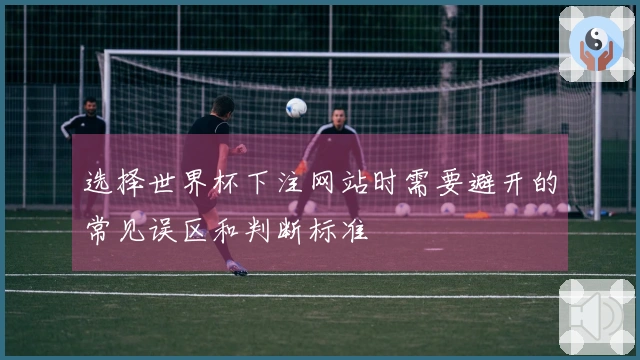 选择世界杯下注网站时需要避开的常见误区和判断标准