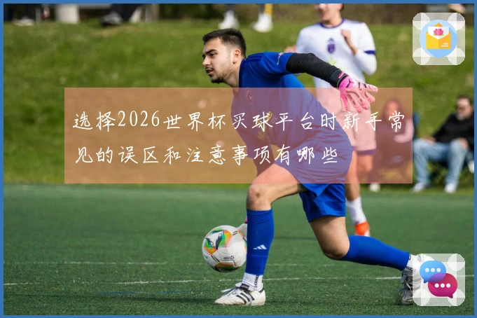 选择2026世界杯买球平台时新手常见的误区和注意事项有哪些