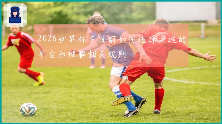 2026世界杯下注前如何选择合适的平台和理解相关规则