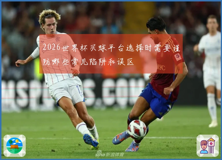 2026世界杯买球平台选择时需要谨防哪些常见陷阱和误区