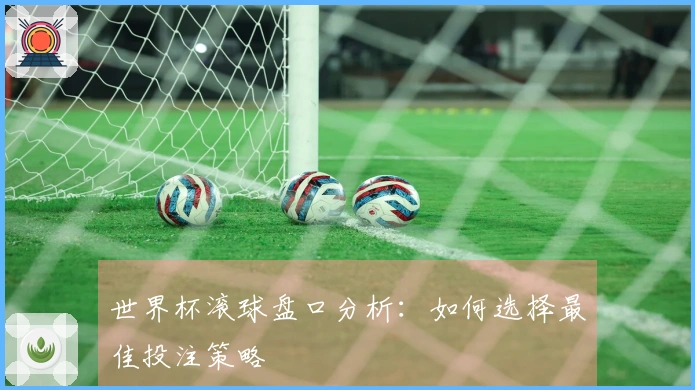 世界杯滚球盘口分析：如何选择最佳投注策略
