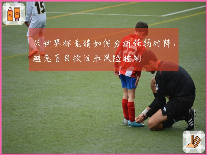 买世界杯竞猜如何分析强弱对阵，避免盲目投注和风险控制