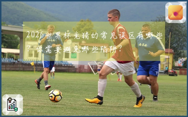 2026世界杯竞猜的常见误区有哪些？你需要避免哪些陷阱？