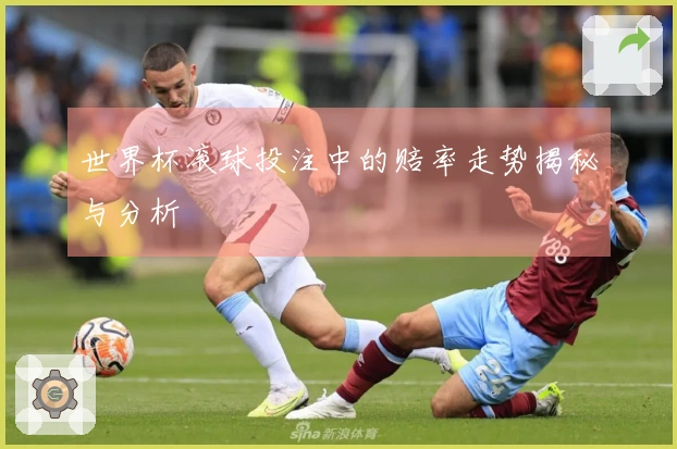 世界杯滚球投注中的赔率走势揭秘与分析