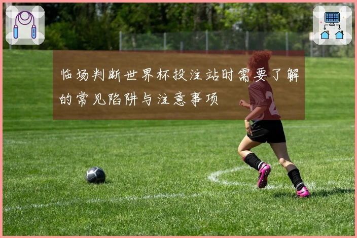 临场判断世界杯投注站时需要了解的常见陷阱与注意事项