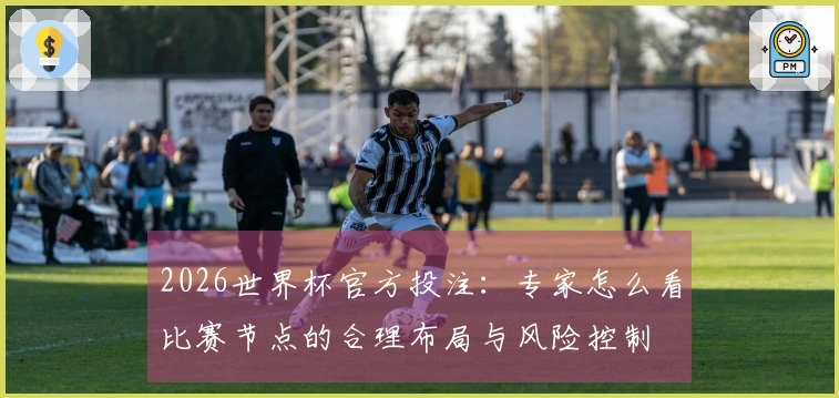 2026世界杯官方投注:专家怎么看比赛节点的合理布局与风险控制