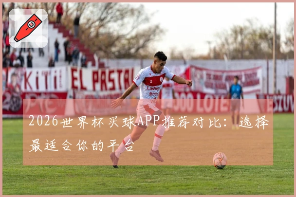 2026世界杯买球APP推荐对比：选择最适合你的平台
