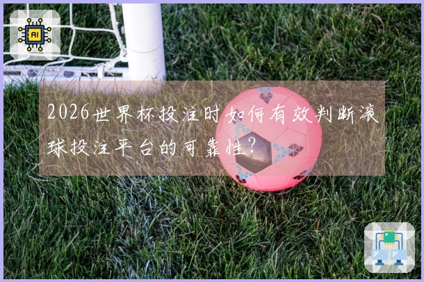 2026世界杯投注时如何有效判断滚球投注平台的可靠性？