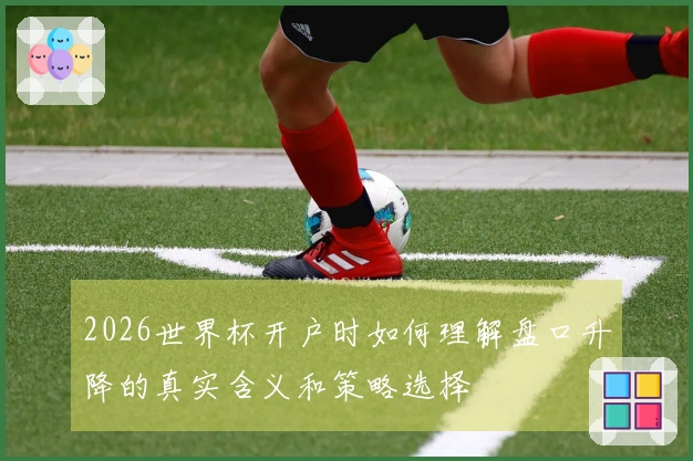 2026世界杯开户时如何理解盘口升降的真实含义和策略选择