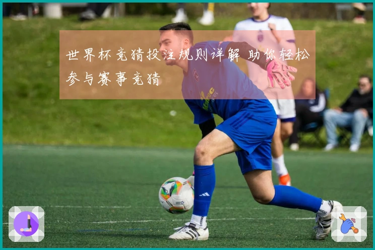 世界杯竞猜投注规则详解 助你轻松参与赛事竞猜