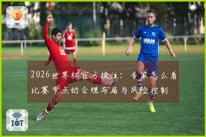 2026世界杯官方投注：专家怎么看比赛节点的合理布局与风险控制