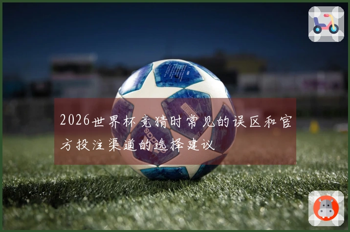 2026世界杯竞猜时常见的误区和官方投注渠道的选择建议