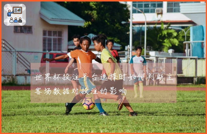 世界杯投注平台选择时如何判断主客场数据对投注的影响