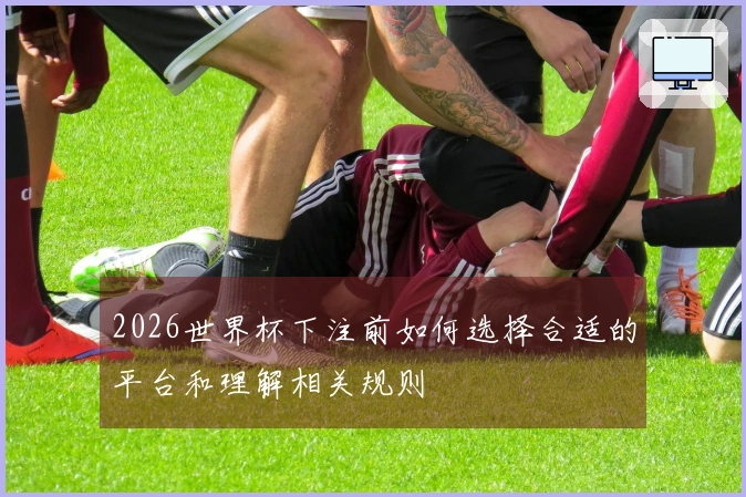 2026世界杯下注前如何选择合适的平台和理解相关规则