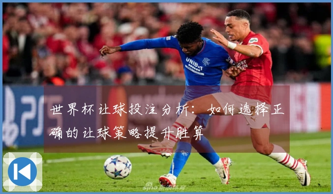 世界杯让球投注分析：如何选择正确的让球策略提升胜算