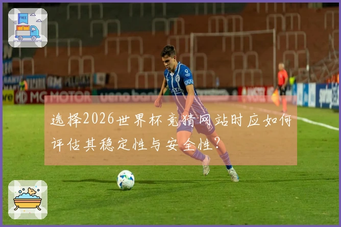 选择2026世界杯竞猜网站时应如何评估其稳定性与安全性？