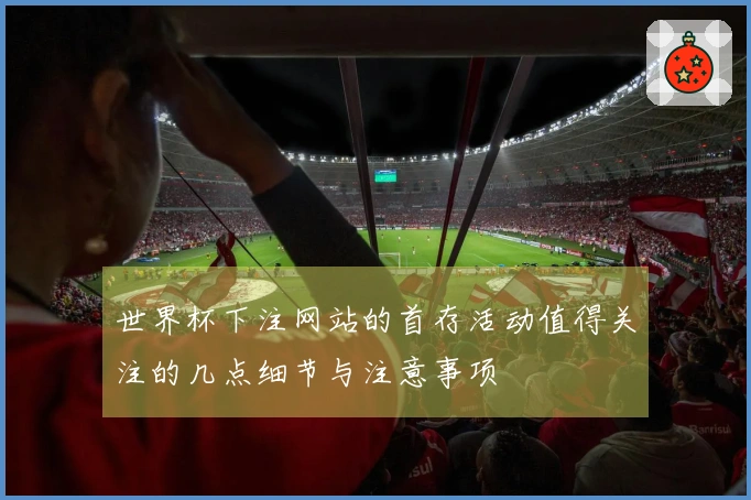 世界杯下注网站的首存活动值得关注的几点细节与注意事项