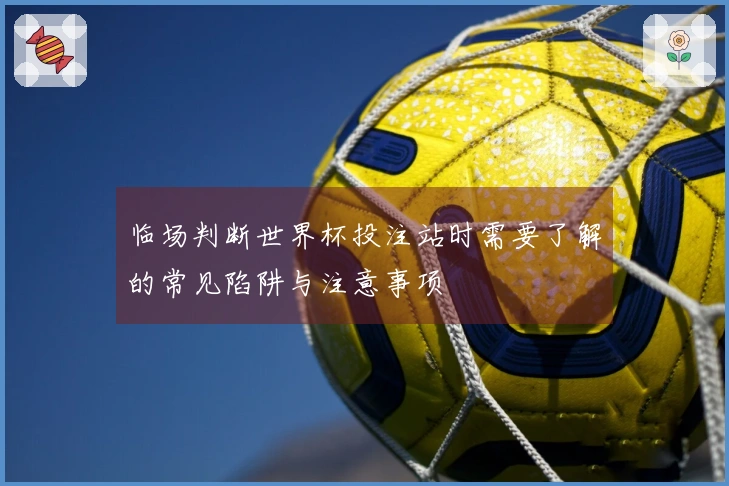 临场判断世界杯投注站时需要了解的常见陷阱与注意事项