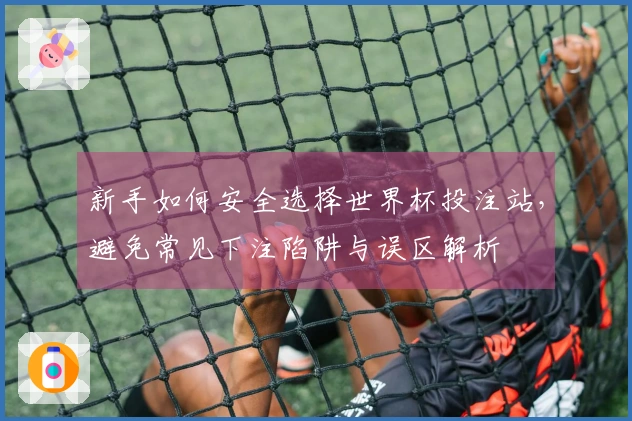 新手如何安全选择世界杯投注站，避免常见下注陷阱与误区解析