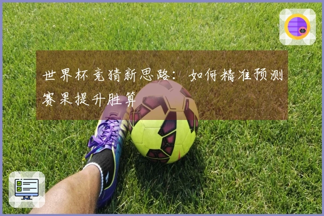 世界杯竞猜新思路：如何精准预测赛果提升胜算