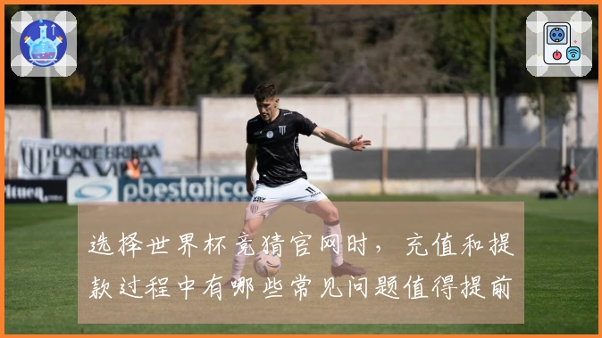 选择世界杯竞猜官网时，充值和提款过程中有哪些常见问题值得提前关注？