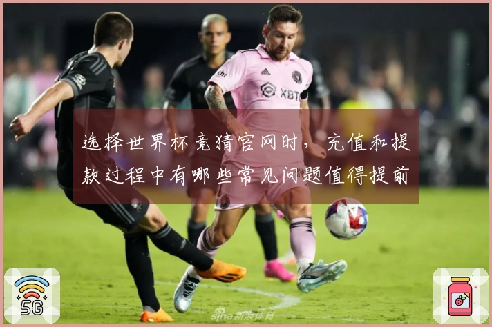 选择世界杯竞猜官网时，充值和提款过程中有哪些常见问题值得提前关注？