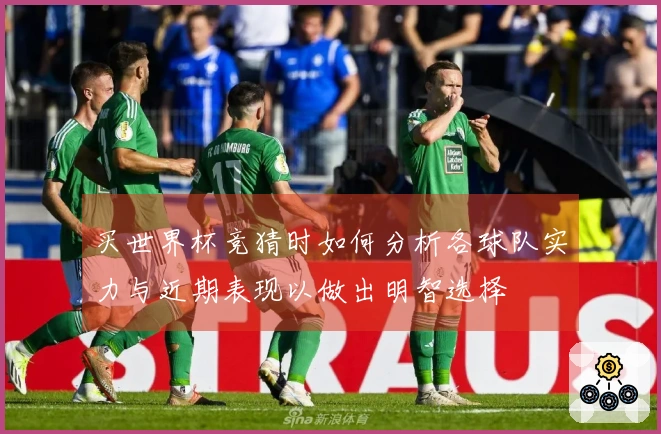 买世界杯竞猜时如何分析各球队实力与近期表现以做出明智选择