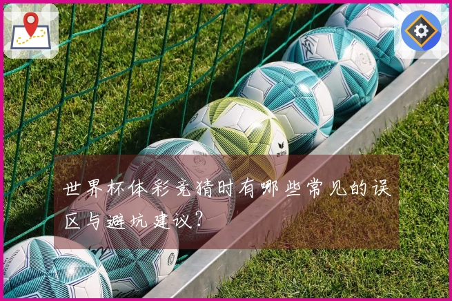 世界杯体彩竞猜时有哪些常见的误区与避坑建议？