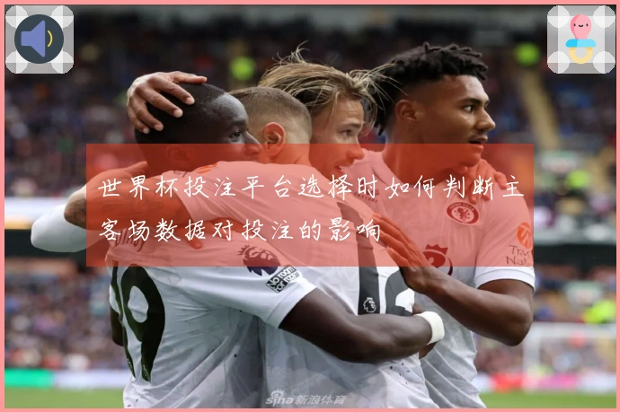 世界杯投注平台选择时如何判断主客场数据对投注的影响