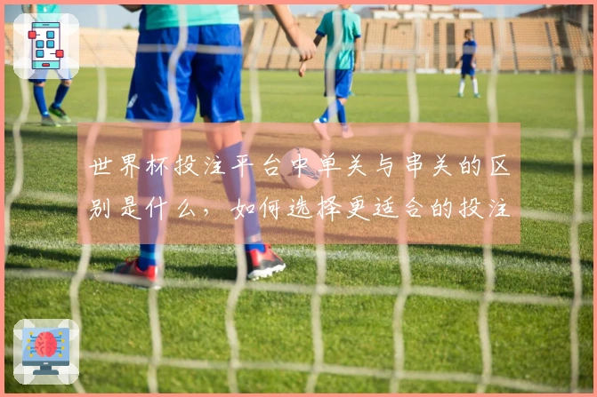 世界杯投注平台中单关与串关的区别是什么，如何选择更适合的投注方式？
