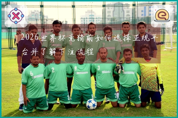 2026世界杯竞猜前如何选择正规平台并了解下注流程