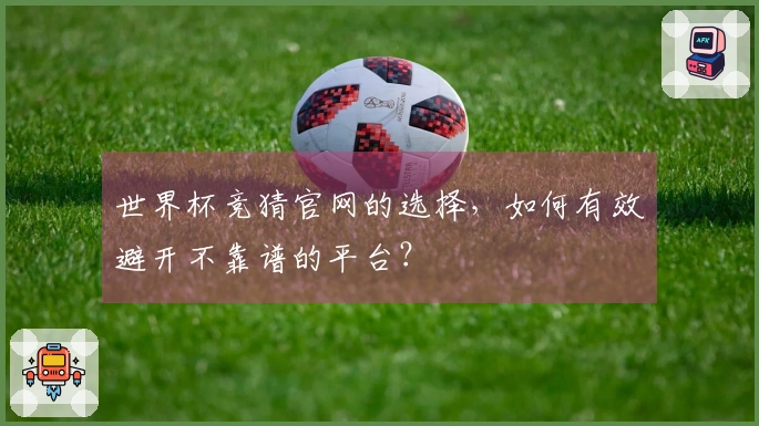 世界杯竞猜官网的选择，如何有效避开不靠谱的平台？