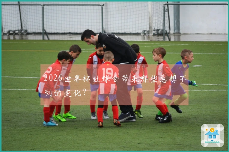 2026世界杯让球会带来哪些意想不到的变化？