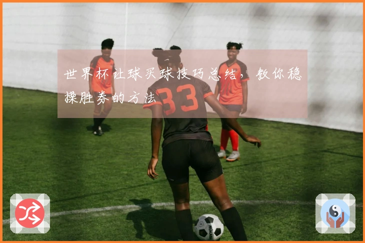 世界杯让球买球技巧总结，教你稳操胜券的方法