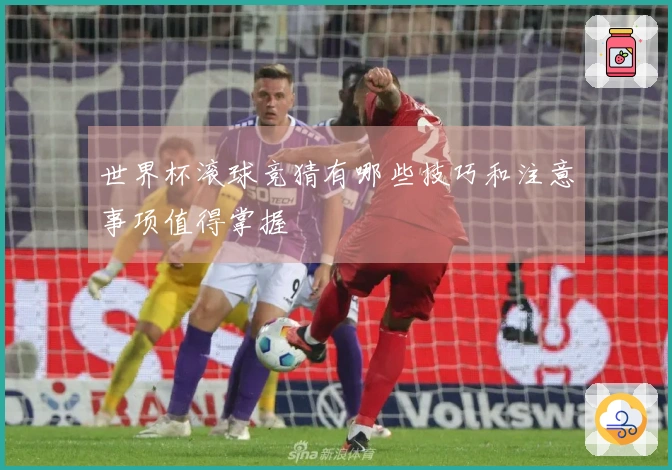 世界杯滚球竞猜有哪些技巧和注意事项值得掌握