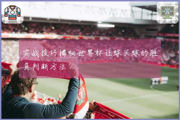 实战技巧揭秘世界杯让球买球的胜负判断方法