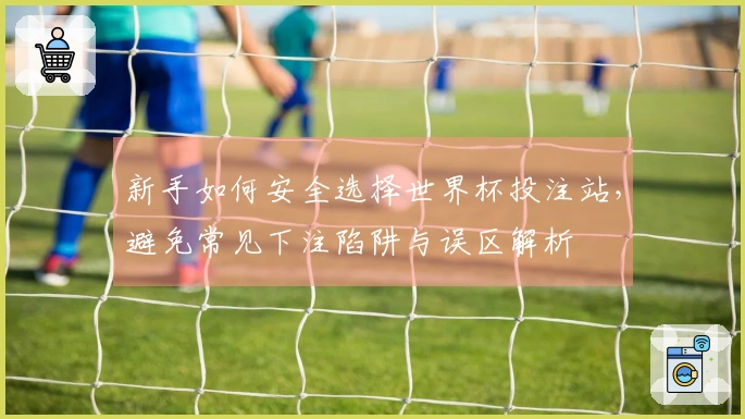 新手如何安全选择世界杯投注站，避免常见下注陷阱与误区解析