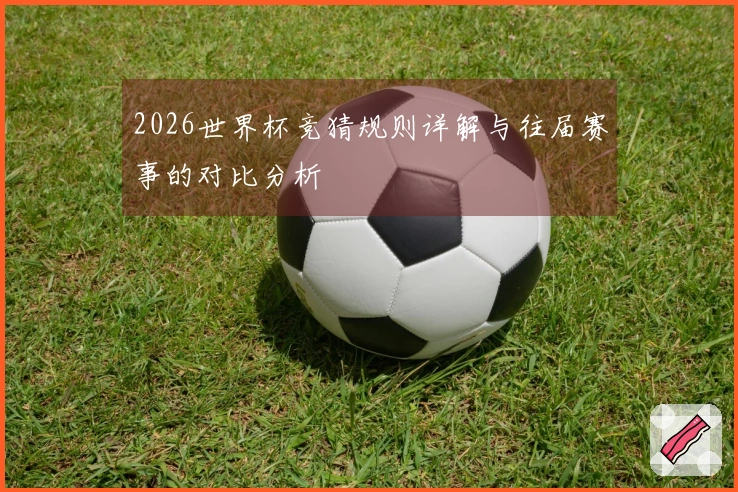 2026世界杯竞猜规则详解与往届赛事的对比分析