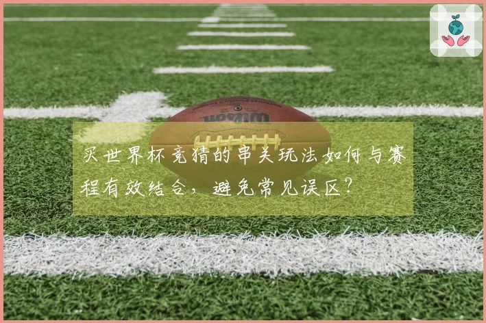 买世界杯竞猜的串关玩法如何与赛程有效结合，避免常见误区？