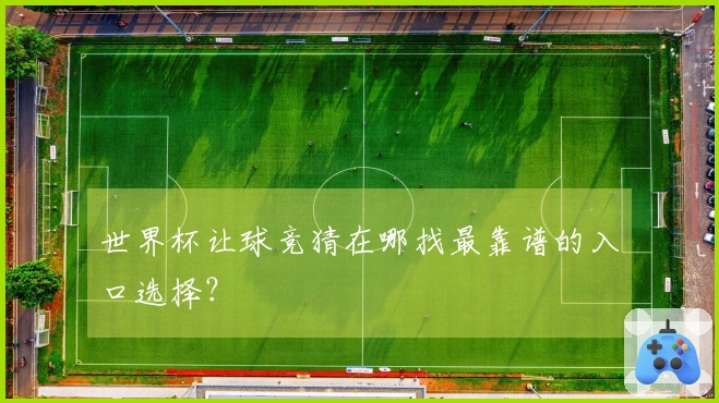 世界杯让球竞猜在哪找最靠谱的入口选择？