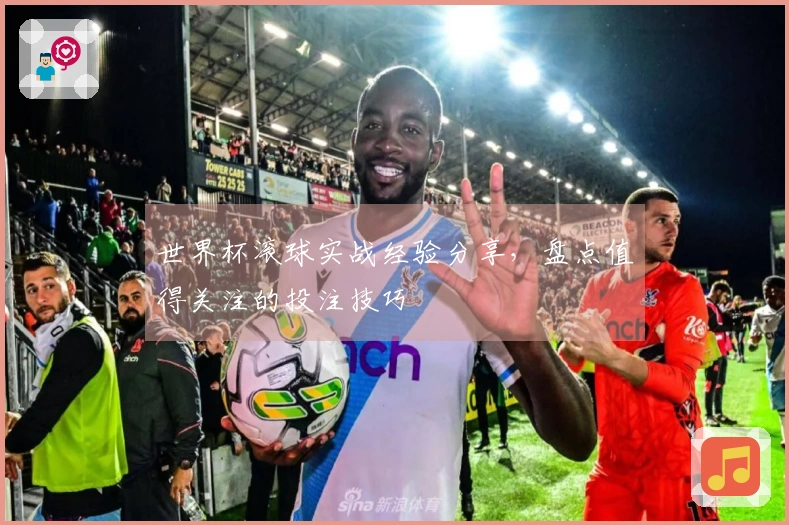 世界杯滚球实战经验分享，盘点值得关注的投注技巧