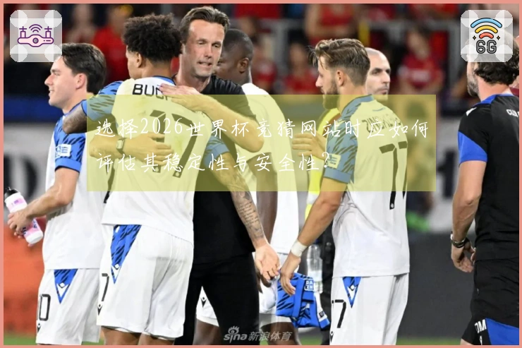 选择2026世界杯竞猜网站时应如何评估其稳定性与安全性？