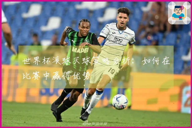 世界杯滚球买球策略分析：如何在比赛中赢得优势