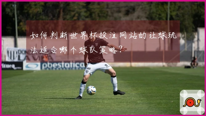 如何判断世界杯投注网站的让球玩法适合哪个球队策略？