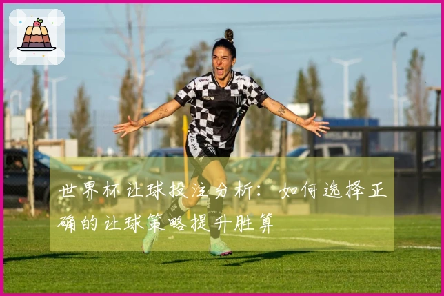 世界杯让球投注分析:如何选择正确的让球策略提升胜算