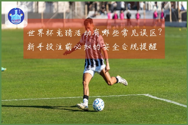 世界杯竞猜活动有哪些常见误区？新手投注前必知的安全合规提醒