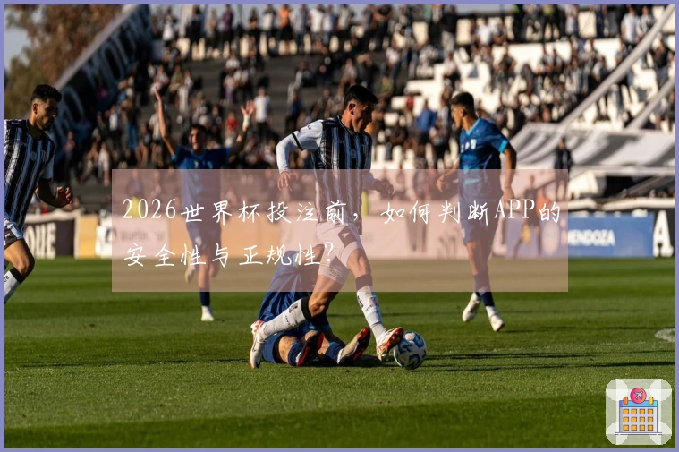 2026世界杯投注前，如何判断APP的安全性与正规性？